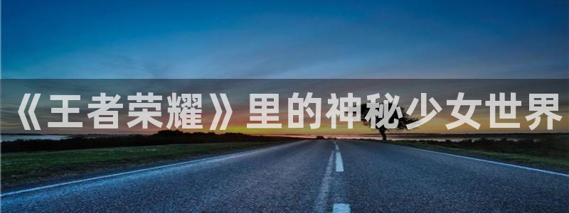 沐鸣娱乐注册登录平台：《王者荣耀》里的神秘少女世界