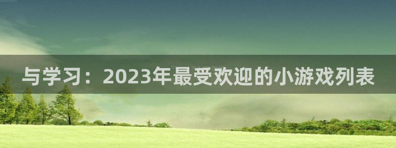 沐鸣娱乐注册登录平台：与学习：2023年最受欢迎的小游戏列表