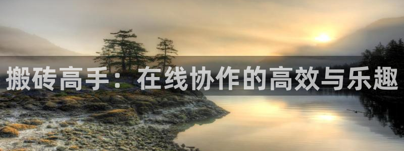 沐鸣app下载地址：搬砖高手：在线协作的高效与乐趣